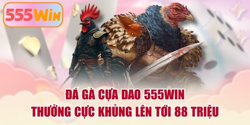 Đá Gà Cựa Dao 555WIN - Thưởng Cực Khủng Lên Tới 88 Triệu